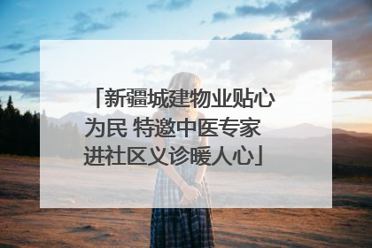 新疆城建物业贴心为民 特邀中医专家进社区义诊暖人心