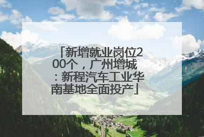 新增就业岗位200个，广州增城：新程汽车工业华南基地全面投产