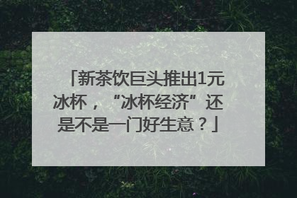 新茶饮巨头推出1元冰杯，“冰杯经济”还是不是一门好生意？