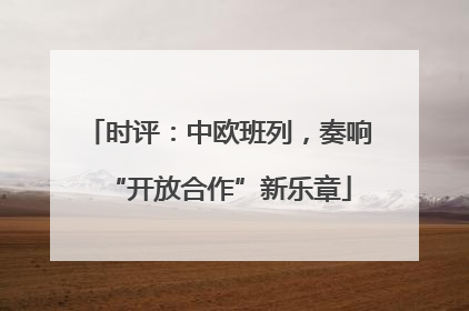 时评：中欧班列，奏响“开放合作”新乐章
