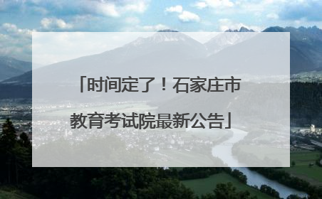 时间定了！石家庄市教育考试院最新公告