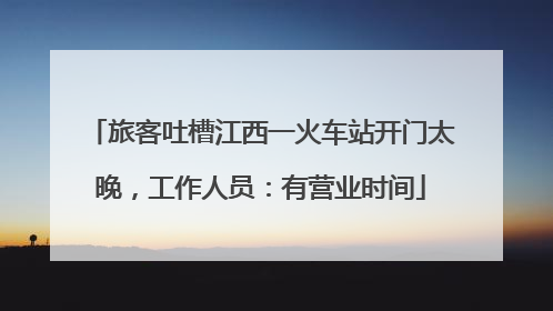 旅客吐槽江西一火车站开门太晚，工作人员：有营业时间