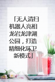 无人清扫机器人亮相龙岩龙津湖公园，打造精细化环卫新模式