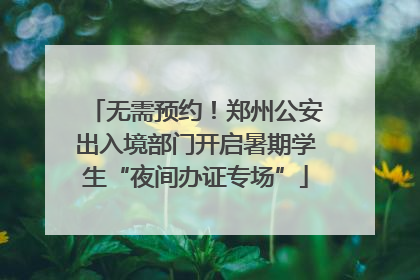 无需预约！郑州公安出入境部门开启暑期学生“夜间办证专场”