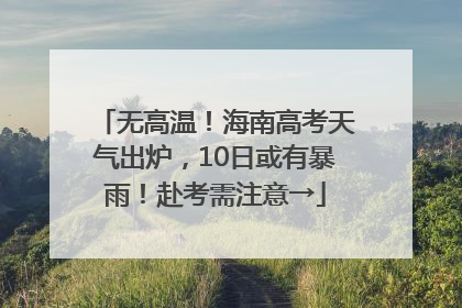 无高温！海南高考天气出炉，10日或有暴雨！赴考需注意→