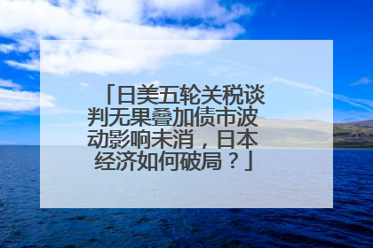 日美五轮关税谈判无果叠加债市波动影响未消，日本经济如何破局？
