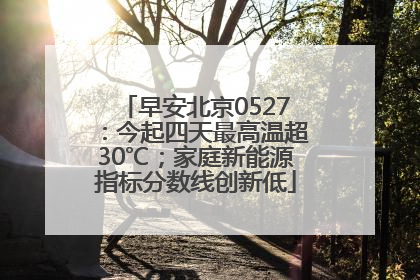 早安北京0527：今起四天最高温超30℃；家庭新能源指标分数线创新低