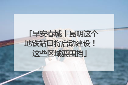 早安春城丨昆明这个地铁站口将启动建设！这些区域要围挡