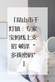 昆山市千灯镇：专家宝妈线上支招 破译“多孩密码”