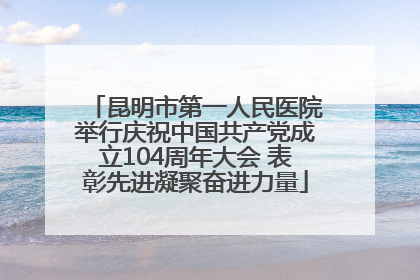 昆明市第一人民医院举行庆祝中国共产党成立104周年大会 表彰先进凝聚奋进力量