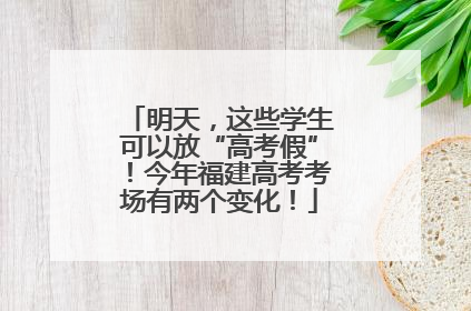 明天，这些学生可以放“高考假”！今年福建高考考场有两个变化！