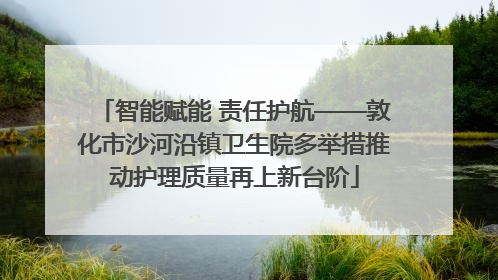 智能赋能 责任护航——敦化市沙河沿镇卫生院多举措推动护理质量再上新台阶