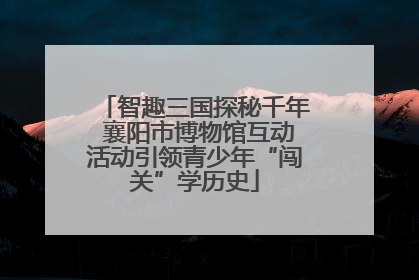 智趣三国探秘千年 襄阳市博物馆互动活动引领青少年“闯关”学历史
