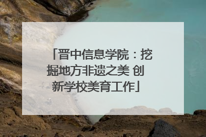晋中信息学院：挖掘地方非遗之美 创新学校美育工作