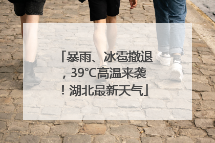 暴雨、冰雹撤退，39℃高温来袭！湖北最新天气