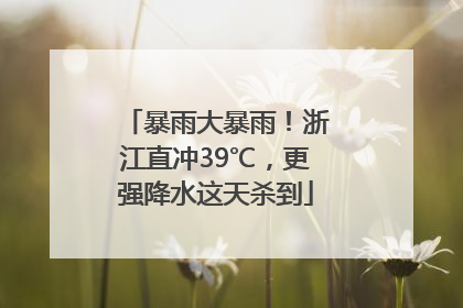 暴雨大暴雨！浙江直冲39℃，更强降水这天杀到