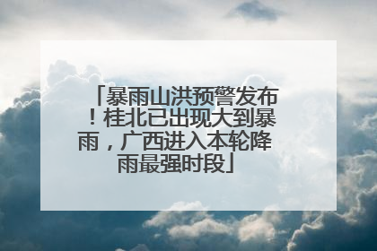 暴雨山洪预警发布！桂北已出现大到暴雨，广西进入本轮降雨最强时段