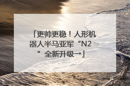 更帅更稳！人形机器人半马亚军“N2”全新升级→