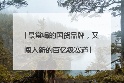 最常喝的国货品牌，又闯入新的百亿级赛道