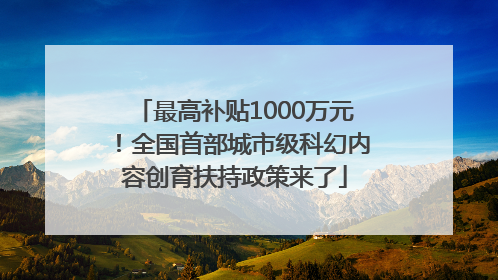 最高补贴1000万元！全国首部城市级科幻内容创育扶持政策来了