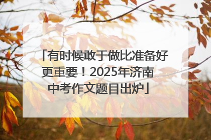 有时候敢于做比准备好更重要！2025年济南中考作文题目出炉
