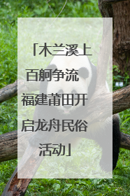 木兰溪上百舸争流 福建莆田开启龙舟民俗活动