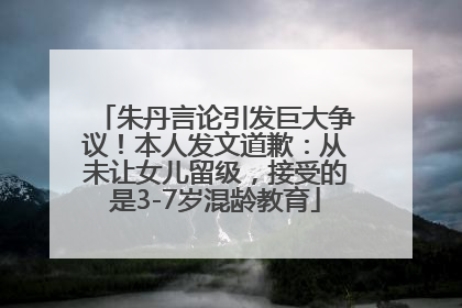朱丹言论引发巨大争议！本人发文道歉：从未让女儿留级，接受的是3-7岁混龄教育