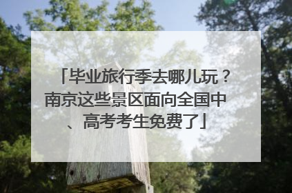 毕业旅行季去哪儿玩？南京这些景区面向全国中、高考考生免费了