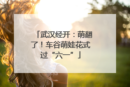 武汉经开：萌翻了！车谷萌娃花式过“六一”