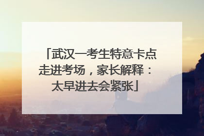 武汉一考生特意卡点走进考场，家长解释：太早进去会紧张