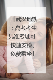 武汉地铁：高考考生凭准考证可快速安检、免费乘坐