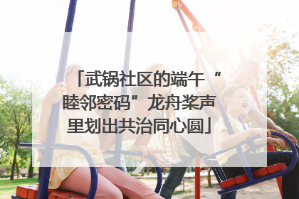武锅社区的端午“睦邻密码”龙舟桨声里划出共治同心圆