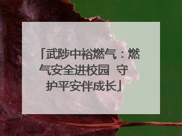 武陟中裕燃气：燃气安全进校园  守护平安伴成长