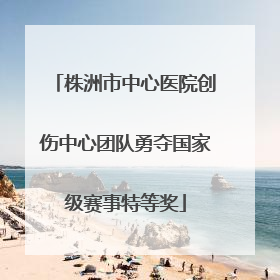株洲市中心医院创伤中心团队勇夺国家级赛事特等奖