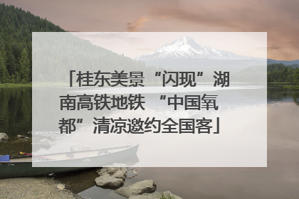 桂东美景“闪现”湖南高铁地铁 “中国氧都”清凉邀约全国客