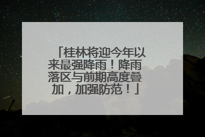 桂林将迎今年以来最强降雨！降雨落区与前期高度叠加，加强防范！