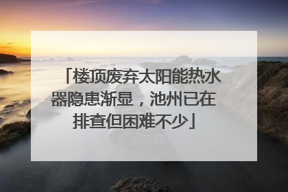 楼顶废弃太阳能热水器隐患渐显，池州已在排查但困难不少