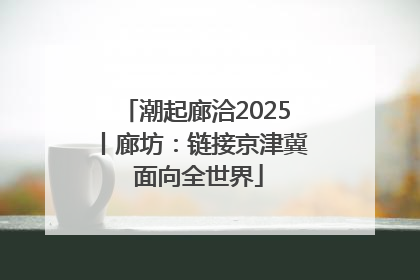 潮起廊洽2025丨廊坊：链接京津冀 面向全世界