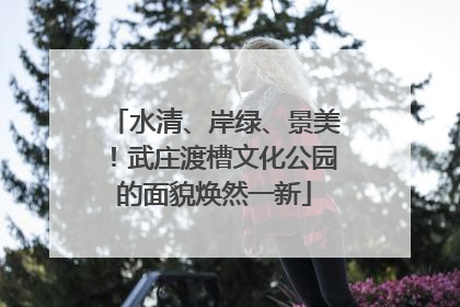 水清、岸绿、景美！武庄渡槽文化公园的面貌焕然一新