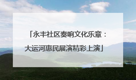 永丰社区奏响文化乐章：大运河惠民展演精彩上演