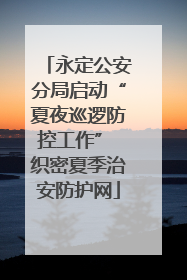 永定公安分局启动“夏夜巡逻防控工作” 织密夏季治安防护网