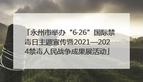 永州市举办“6·26”国际禁毒日主题宣传暨2021—2024禁毒人民战争成果展活动