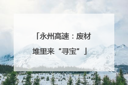 永州高速：废材堆里来“寻宝”