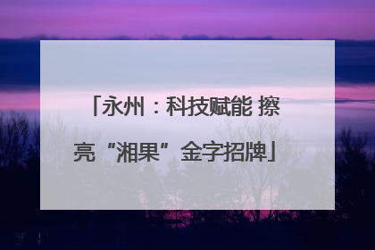 永州：科技赋能 擦亮“湘果”金字招牌