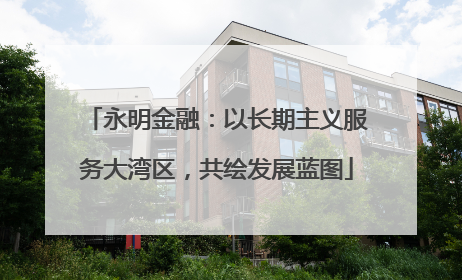永明金融：以长期主义服务大湾区，共绘发展蓝图