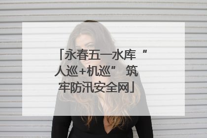 永春五一水库“人巡+机巡” 筑牢防汛安全网