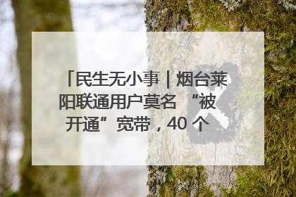 民生无小事｜烟台莱阳联通用户莫名 “被开通”宽带，40 个月扣费无人知