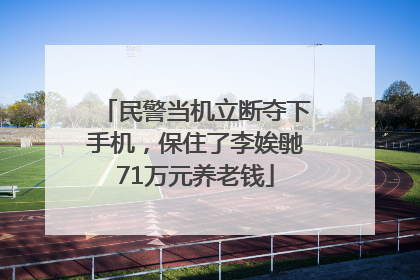民警当机立断夺下手机，保住了李娭毑71万元养老钱