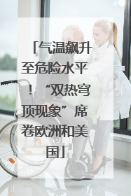 气温飙升至危险水平！“双热穹顶现象”席卷欧洲和美国