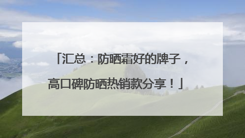 汇总：防晒霜好的牌子，高口碑防晒热销款分享！